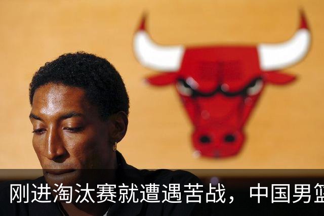 刚进淘汰赛就遭遇苦战，中国男篮的练兵目的达到了